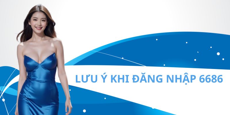 đăng nhập 6686 Một số lưu ý khi thực hiện đăng nhập